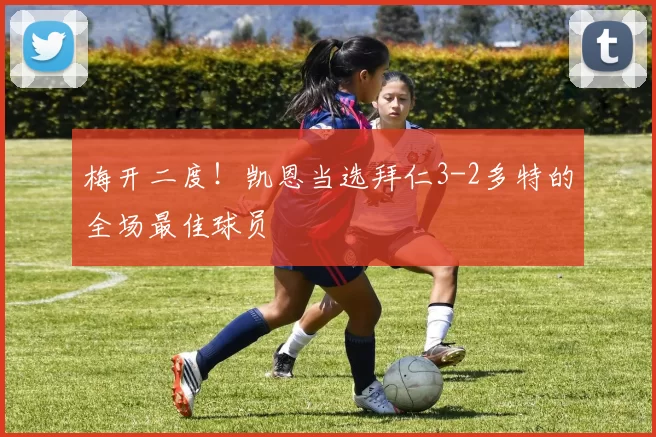 梅开二度！凯恩当选拜仁3-2多特的全场最佳球员