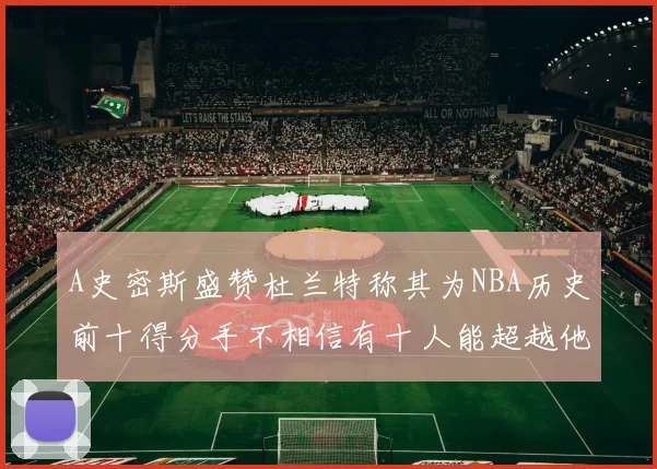 A史密斯盛赞杜兰特称其为NBA历史前十得分手不相信有十人能超越他