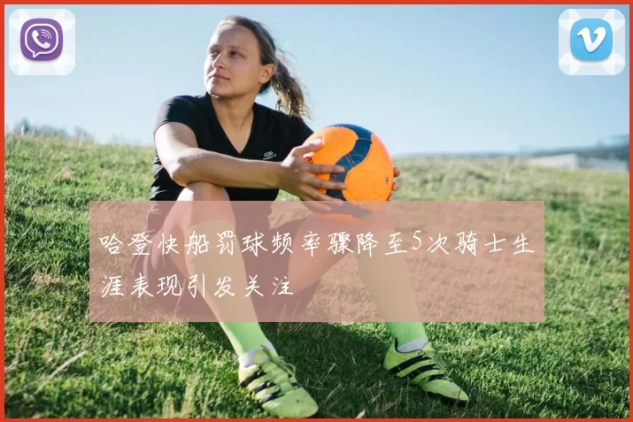 哈登快船罚球频率骤降至5次骑士生涯表现引发关注