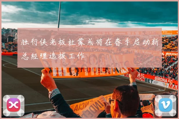 独行侠老板杜蒙或将在春季启动新总经理选拔工作