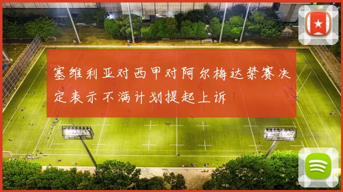 塞维利亚对西甲对阿尔梅达禁赛决定表示不满计划提起上诉