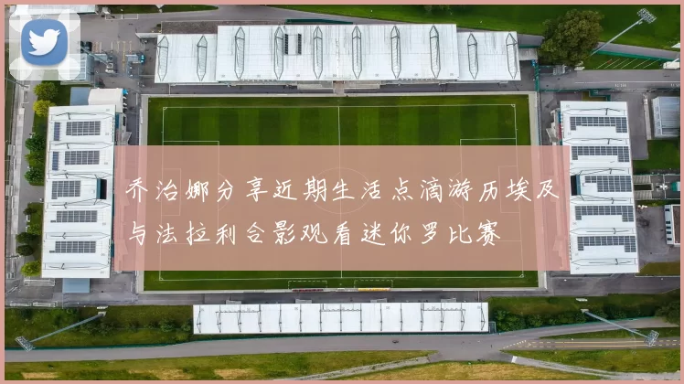 乔治娜分享近期生活点滴游历埃及与法拉利合影观看迷你罗比赛