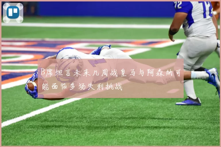 B席坦言未来几周战皇马与阿森纳可能面临多场失利挑战