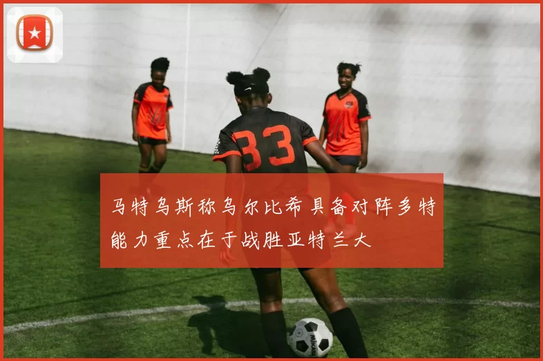 马特乌斯称乌尔比希具备对阵多特能力重点在于战胜亚特兰大
