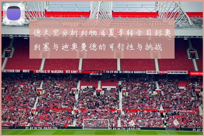 德天空分析利物浦夏季转会目标奥利塞与迪奥曼德的可行性与挑战