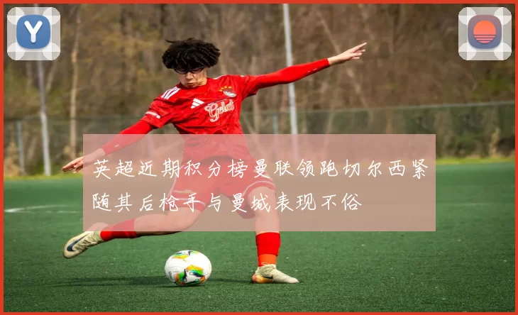 英超近期积分榜曼联领跑切尔西紧随其后枪手与曼城表现不俗