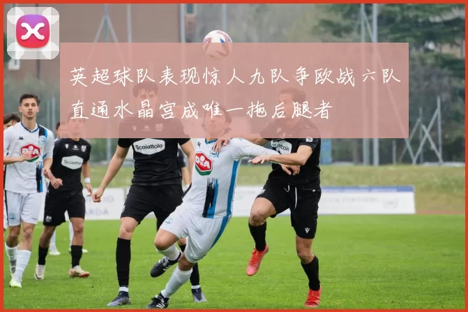 英超球队表现惊人九队争欧战六队直通水晶宫成唯一拖后腿者