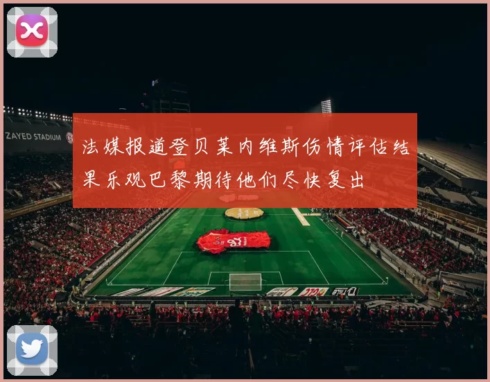 法媒报道登贝莱内维斯伤情评估结果乐观巴黎期待他们尽快复出