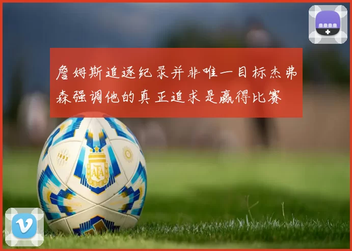 詹姆斯追逐纪录并非唯一目标杰弗森强调他的真正追求是赢得比赛