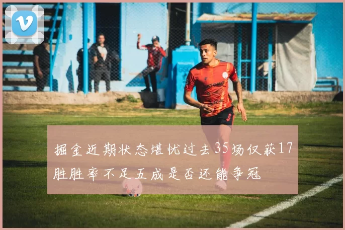 掘金近期状态堪忧过去35场仅获17胜胜率不足五成是否还能争冠