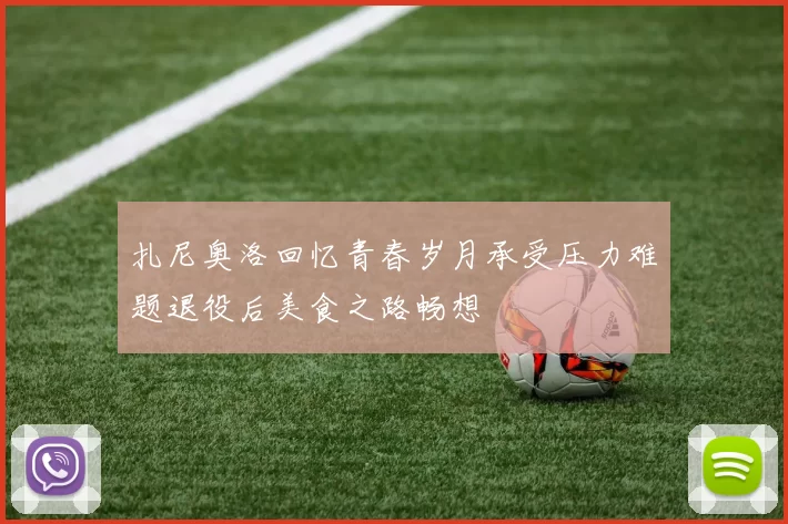 扎尼奥洛回忆青春岁月承受压力难题退役后美食之路畅想