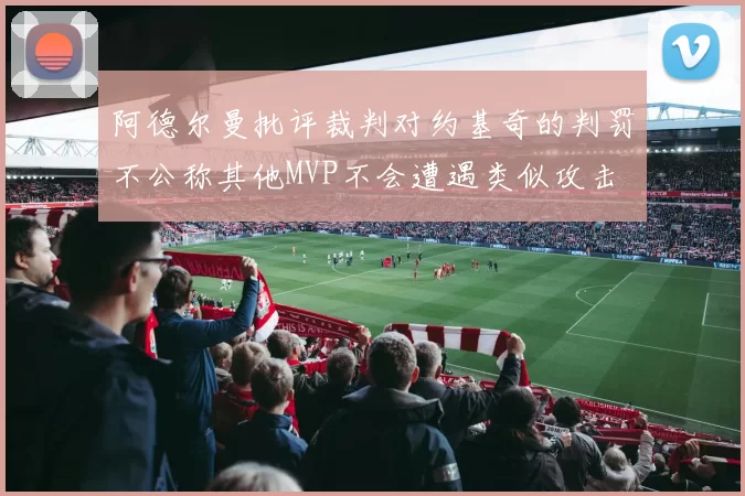 阿德尔曼批评裁判对约基奇的判罚不公称其他MVP不会遭遇类似攻击