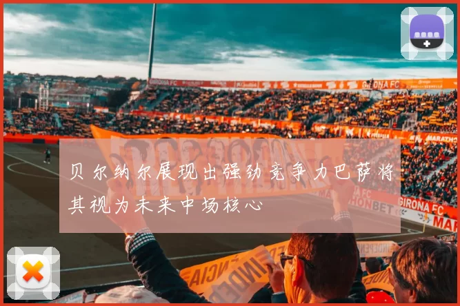 贝尔纳尔展现出强劲竞争力巴萨将其视为未来中场核心