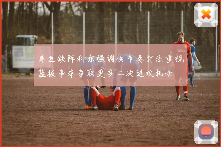 库里缺阵科尔强调快节奏打法重视篮板争夺争取更多二次进攻机会