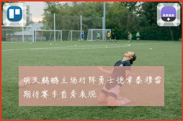 明天鹈鹕主场对阵勇士德章泰穆雷期待赛季首秀表现
