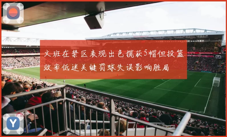 文班在禁区表现出色揽获5帽但投篮效率低迷关键罚球失误影响胜局