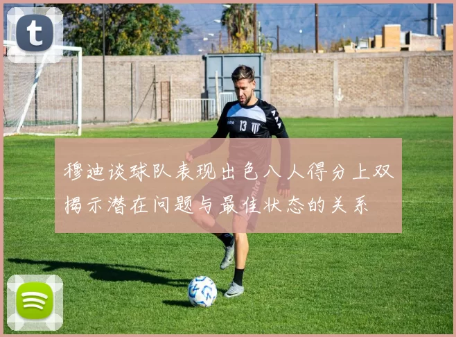 穆迪谈球队表现出色八人得分上双揭示潜在问题与最佳状态的关系