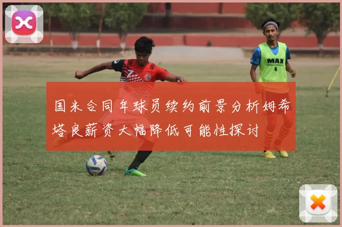 国米合同年球员续约前景分析姆希塔良薪资大幅降低可能性探讨