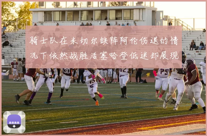 骑士队在米切尔缺阵阿伦伤退的情况下依然战胜活塞哈登低迷却展现季后赛实力