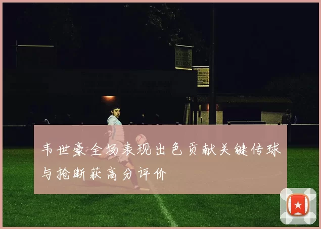 韦世豪全场表现出色贡献关键传球与抢断获高分评价