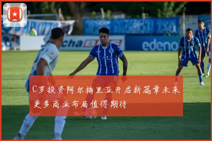 C罗投资阿尔梅里亚开启新篇章未来更多商业布局值得期待