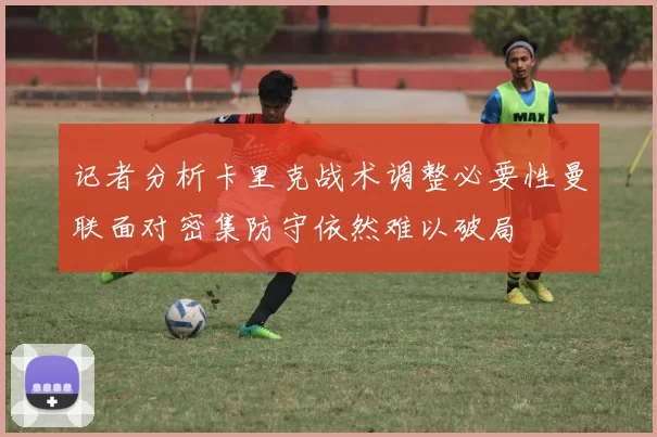 记者分析卡里克战术调整必要性曼联面对密集防守依然难以破局