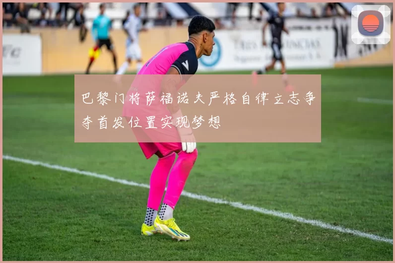 巴黎门将萨福诺夫严格自律立志争夺首发位置实现梦想
