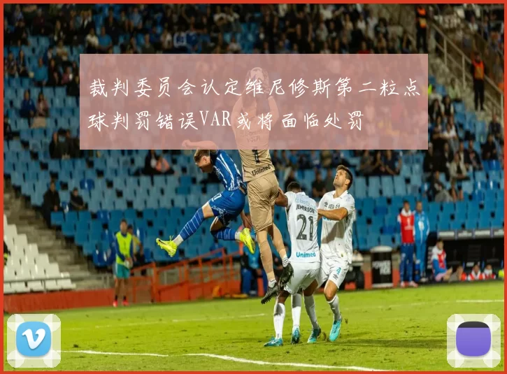 裁判委员会认定维尼修斯第二粒点球判罚错误VAR或将面临处罚