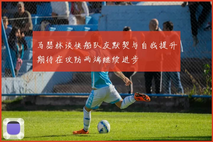 马瑟林谈快船队友默契与自我提升期待在攻防两端继续进步