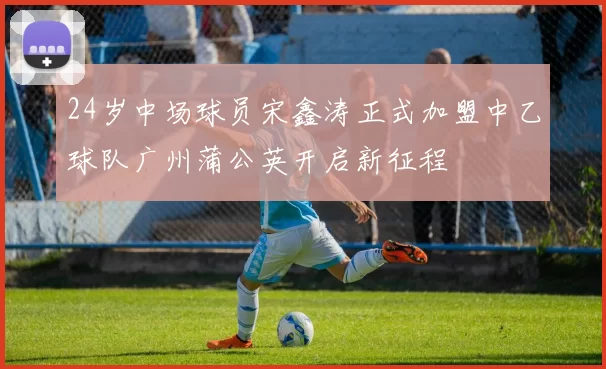 24岁中场球员宋鑫涛正式加盟中乙球队广州蒲公英开启新征程