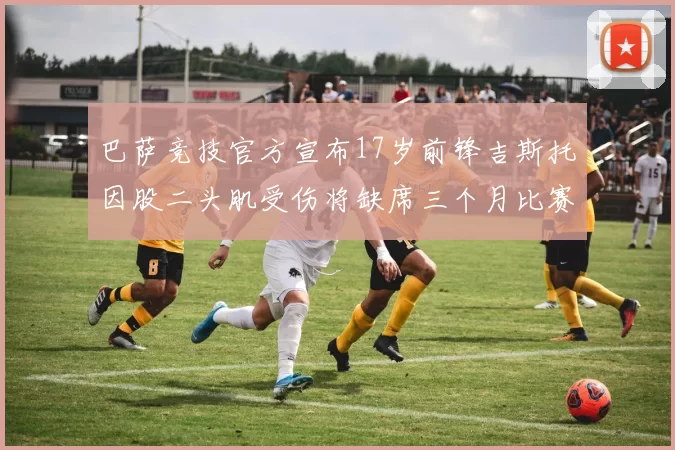 巴萨竞技官方宣布17岁前锋吉斯托因股二头肌受伤将缺席三个月比赛