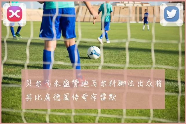 贝尔戈米盛赞迪马尔科脚法出众将其比肩德国传奇布雷默