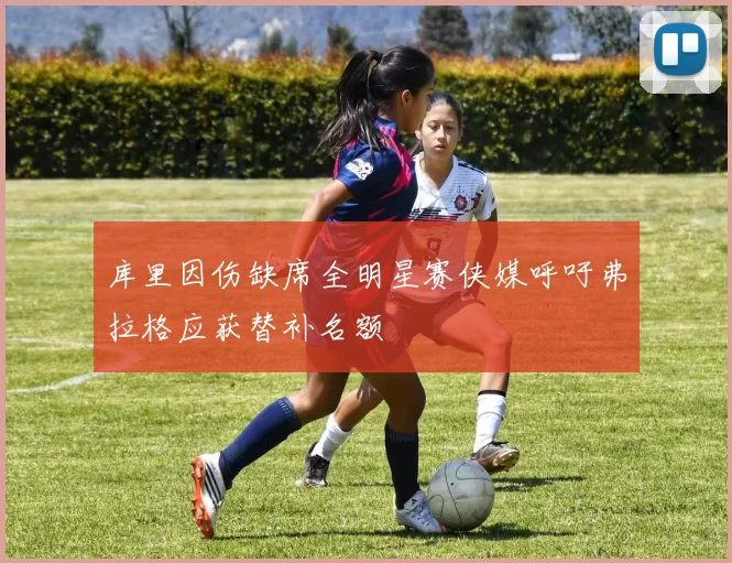 库里因伤缺席全明星赛侠媒呼吁弗拉格应获替补名额