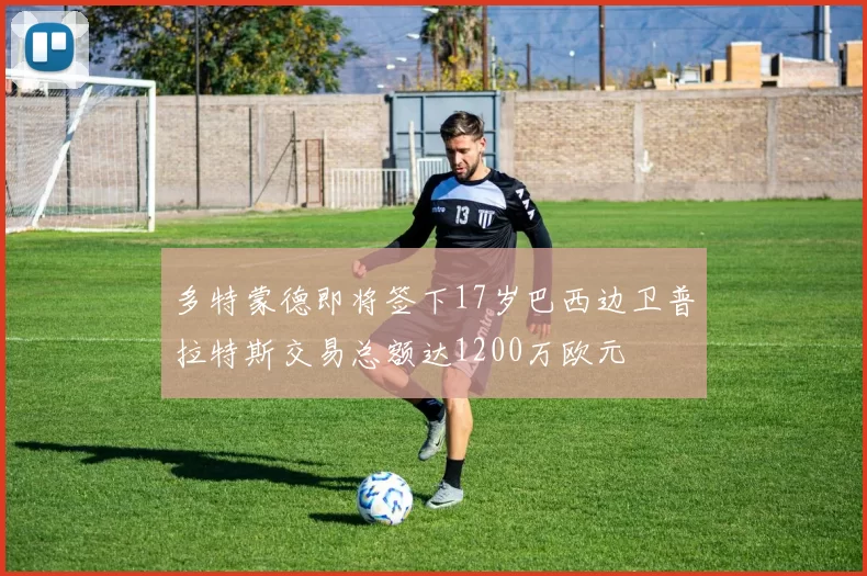 多特蒙德即将签下17岁巴西边卫普拉特斯交易总额达1200万欧元