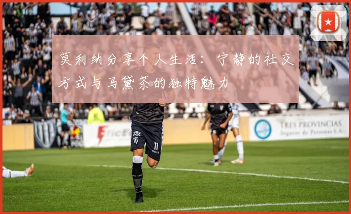 莫利纳分享个人生活：宁静的社交方式与马黛茶的独特魅力
