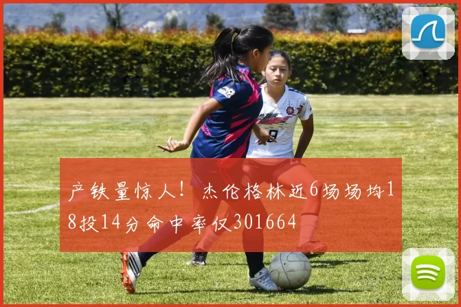 产铁量惊人！杰伦格林近6场场均18投14分命中率仅301664