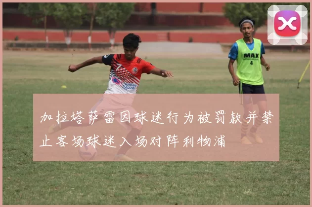 加拉塔萨雷因球迷行为被罚款并禁止客场球迷入场对阵利物浦