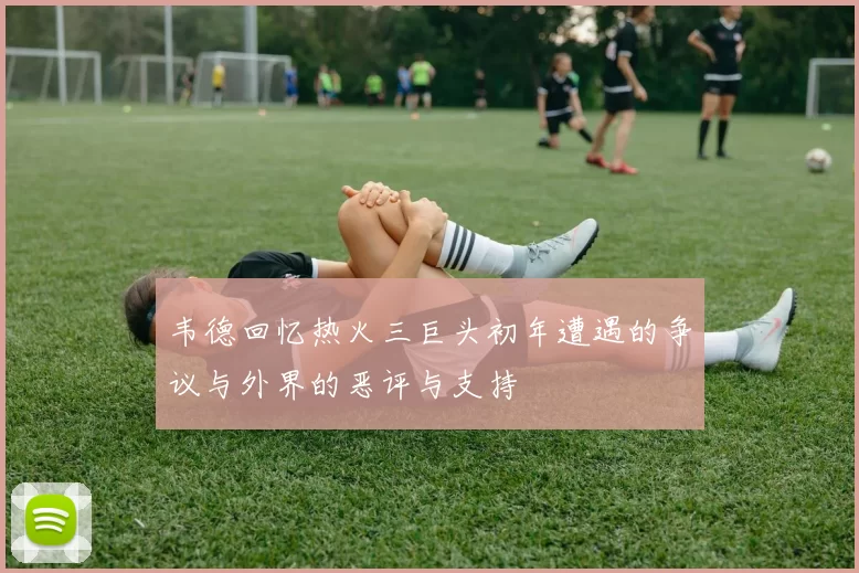 韦德回忆热火三巨头初年遭遇的争议与外界的恶评与支持