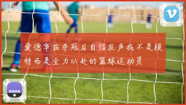 爱德华兹夺冠后自信发声我不是模特而是全力以赴的篮球运动员