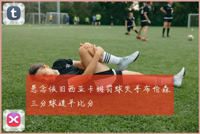 悬念依旧西亚卡姆罚球失手布伦森三分球追平比分