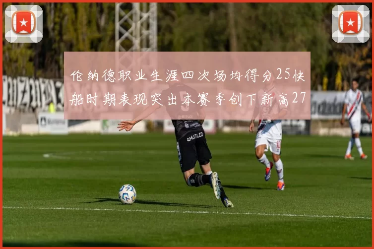 伦纳德职业生涯四次场均得分25快船时期表现突出本赛季创下新高279分