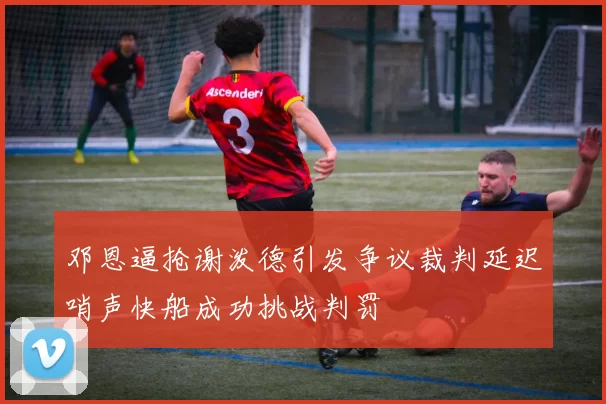 邓恩逼抢谢泼德引发争议裁判延迟哨声快船成功挑战判罚