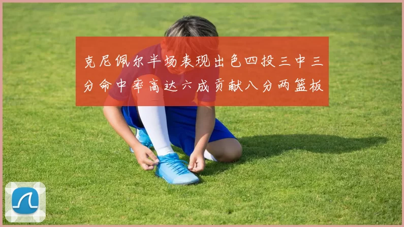 克尼佩尔半场表现出色四投三中三分命中率高达六成贡献八分两篮板