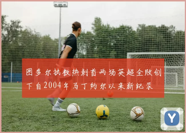 图多尔执教热刺首两场英超全败创下自2004年马丁约尔以来新纪录
